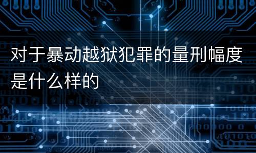 对于暴动越狱犯罪的量刑幅度是什么样的