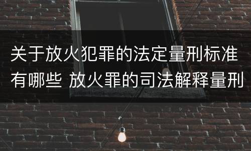 关于放火犯罪的法定量刑标准有哪些 放火罪的司法解释量刑标准