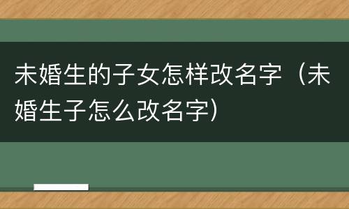 未婚生的子女怎样改名字（未婚生子怎么改名字）