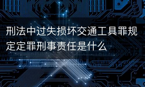 刑法中过失损坏交通工具罪规定定罪刑事责任是什么