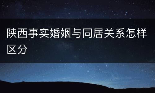 陕西事实婚姻与同居关系怎样区分