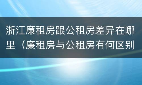 浙江廉租房跟公租房差异在哪里（廉租房与公租房有何区别）