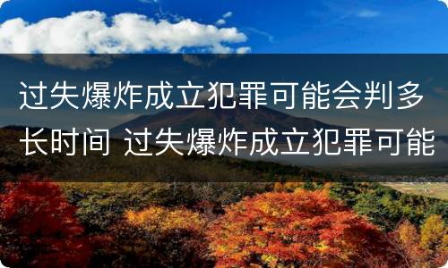 过失爆炸成立犯罪可能会判多长时间 过失爆炸成立犯罪可能会判多长时间呢