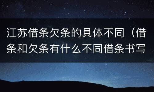 江苏借条欠条的具体不同(借条和欠条有什么不同借条书写)