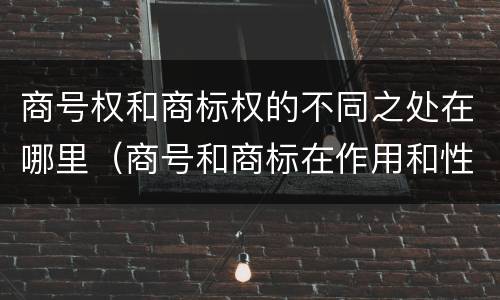 商号权和商标权的不同之处在哪里（商号和商标在作用和性质上的区别）