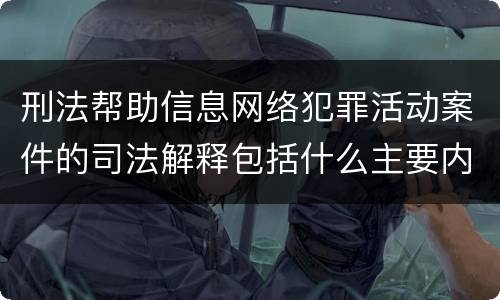 刑法帮助信息网络犯罪活动案件的司法解释包括什么主要内容
