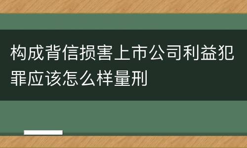 构成背信损害上市公司利益犯罪应该怎么样量刑