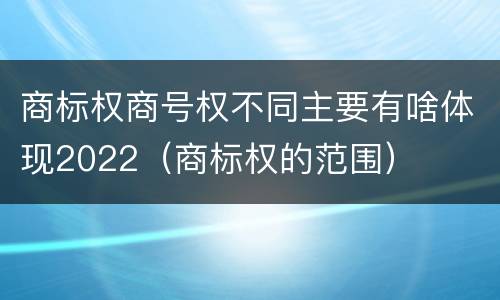 商标权商号权不同主要有啥体现2022（商标权的范围）