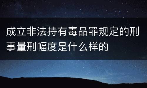 成立非法持有毒品罪规定的刑事量刑幅度是什么样的