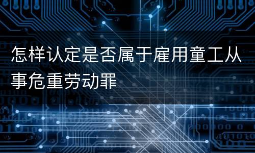 怎样认定是否属于雇用童工从事危重劳动罪