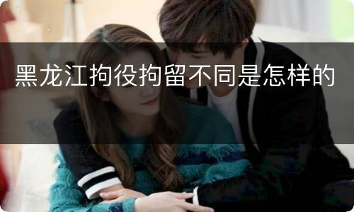 黑龙江拘役拘留不同是怎样的