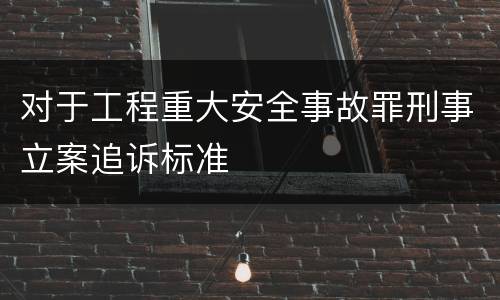 对于工程重大安全事故罪刑事立案追诉标准