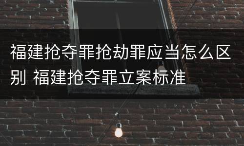 福建抢夺罪抢劫罪应当怎么区别 福建抢夺罪立案标准