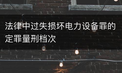 法律中过失损坏电力设备罪的定罪量刑档次