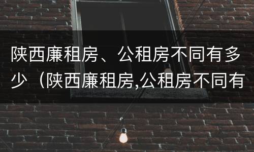 陕西廉租房、公租房不同有多少（陕西廉租房,公租房不同有多少个）