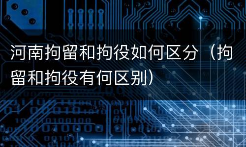 河南拘留和拘役如何区分（拘留和拘役有何区别）