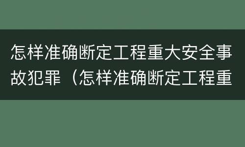 怎样准确断定工程重大安全事故犯罪（怎样准确断定工程重大安全事故犯罪记录）