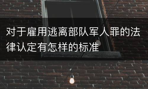 对于雇用逃离部队军人罪的法律认定有怎样的标准