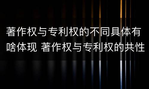著作权与专利权的不同具体有啥体现 著作权与专利权的共性有