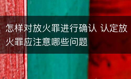 怎样对放火罪进行确认 认定放火罪应注意哪些问题