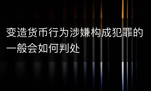 变造货币行为涉嫌构成犯罪的一般会如何判处