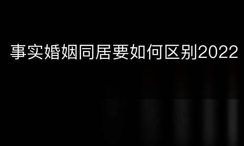 事实婚姻同居要如何区别2022