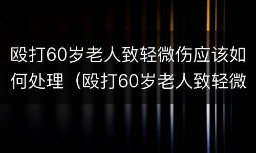 殴打60岁老人致轻微伤应该如何处理（殴打60岁老人致轻微伤怎么赔偿）