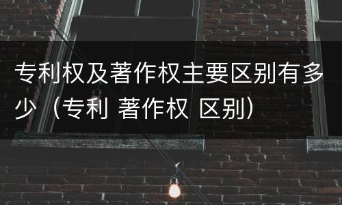 专利权及著作权主要区别有多少（专利 著作权 区别）