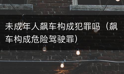 未成年人飙车构成犯罪吗（飙车构成危险驾驶罪）