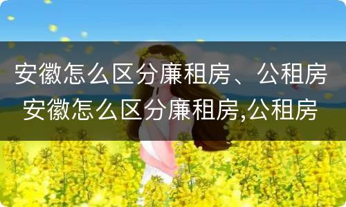 安徽怎么区分廉租房、公租房 安徽怎么区分廉租房,公租房和商品房