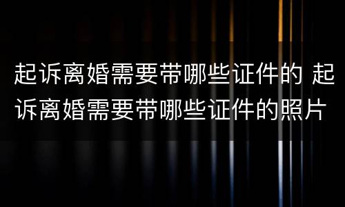 起诉离婚需要带哪些证件的 起诉离婚需要带哪些证件的照片