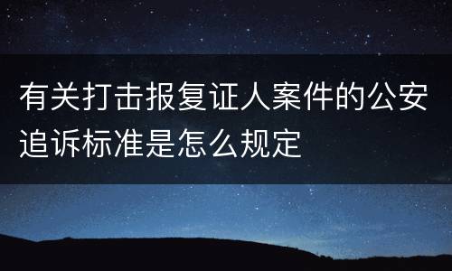 有关打击报复证人案件的公安追诉标准是怎么规定