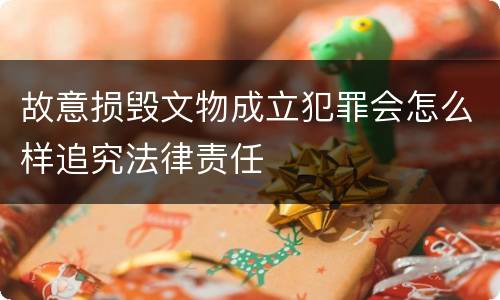 故意损毁文物成立犯罪会怎么样追究法律责任