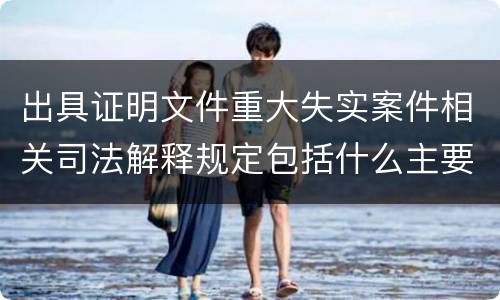 出具证明文件重大失实案件相关司法解释规定包括什么主要内容