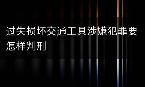 过失损坏交通工具涉嫌犯罪要怎样判刑