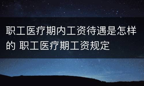职工医疗期内工资待遇是怎样的 职工医疗期工资规定