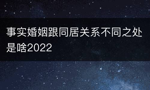 事实婚姻跟同居关系不同之处是啥2022