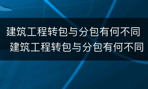 建筑工程转包与分包有何不同 建筑工程转包与分包有何不同点