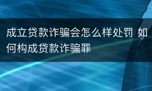 成立贷款诈骗会怎么样处罚 如何构成贷款诈骗罪