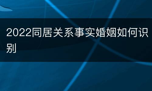 2022同居关系事实婚姻如何识别