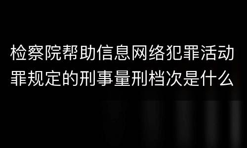 检察院帮助信息网络犯罪活动罪规定的刑事量刑档次是什么