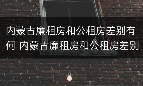 内蒙古廉租房和公租房差别有何 内蒙古廉租房和公租房差别有何不同