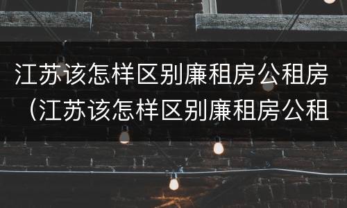 江苏该怎样区别廉租房公租房（江苏该怎样区别廉租房公租房呢）