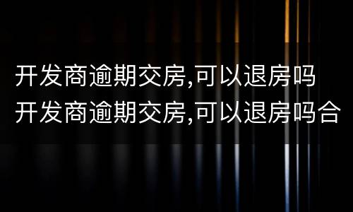 开发商逾期交房,可以退房吗 开发商逾期交房,可以退房吗合法吗
