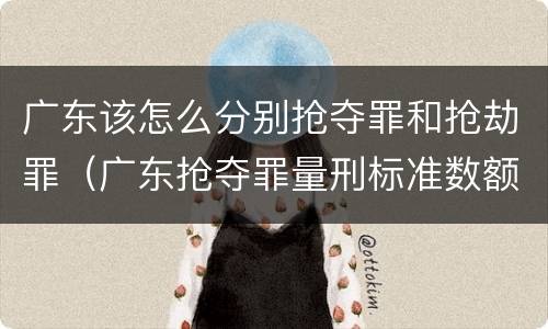 广东该怎么分别抢夺罪和抢劫罪（广东抢夺罪量刑标准数额）
