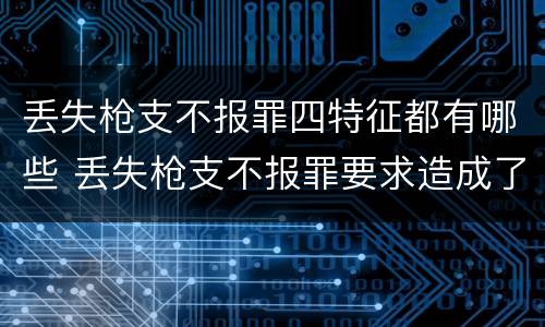 丢失枪支不报罪四特征都有哪些 丢失枪支不报罪要求造成了严重后果的才构成犯罪
