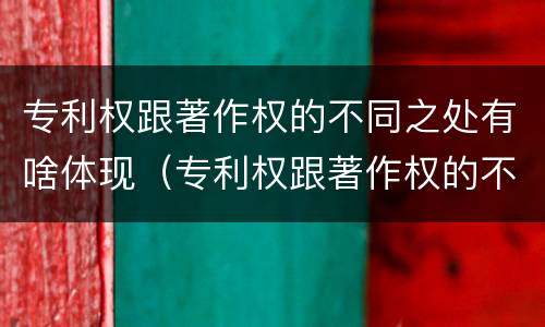 专利权跟著作权的不同之处有啥体现（专利权跟著作权的不同之处有啥体现呢）