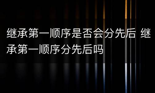 继承第一顺序是否会分先后 继承第一顺序分先后吗