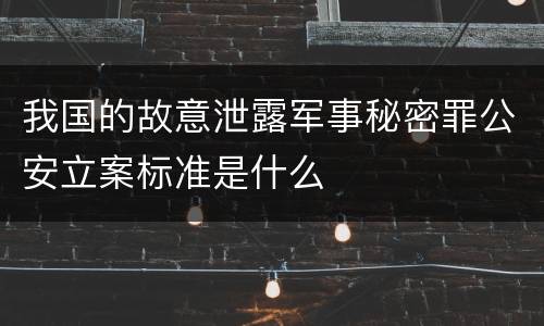 我国的故意泄露军事秘密罪公安立案标准是什么