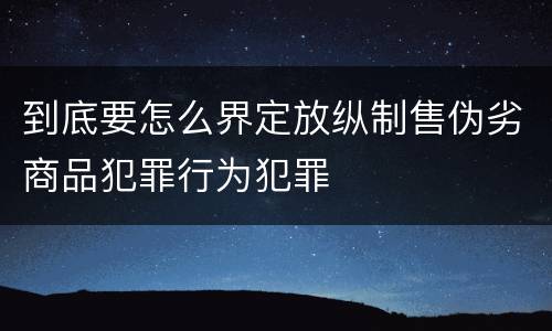 到底要怎么界定放纵制售伪劣商品犯罪行为犯罪